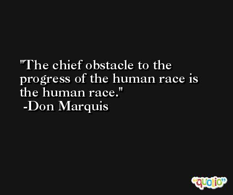 The chief obstacle to the progress of the human race is the human race. -Don Marquis