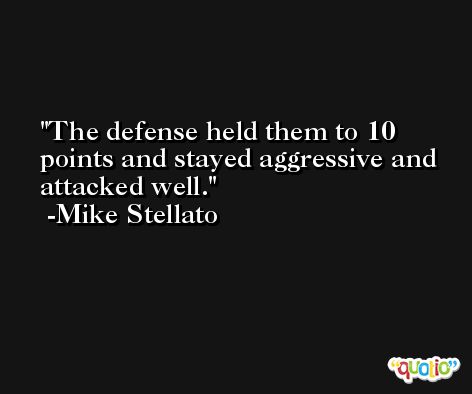 The defense held them to 10 points and stayed aggressive and attacked well. -Mike Stellato
