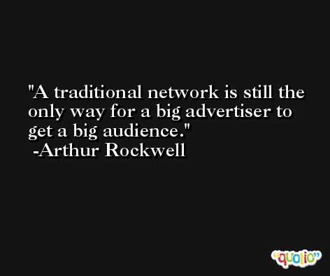 A traditional network is still the only way for a big advertiser to get a big audience. -Arthur Rockwell