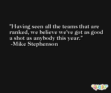 Having seen all the teams that are ranked, we believe we've got as good a shot as anybody this year. -Mike Stephenson