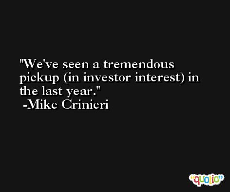 We've seen a tremendous pickup (in investor interest) in the last year. -Mike Crinieri