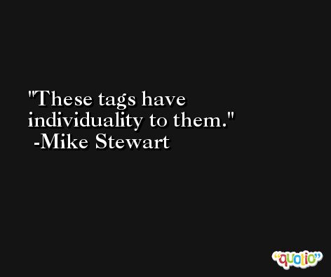 These tags have individuality to them. -Mike Stewart