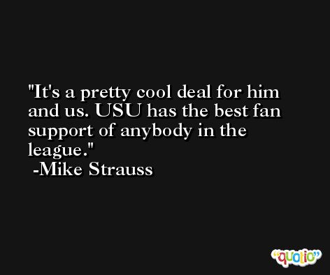 It's a pretty cool deal for him and us. USU has the best fan support of anybody in the league. -Mike Strauss