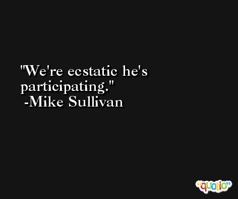 We're ecstatic he's participating. -Mike Sullivan