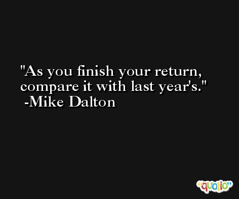 As you finish your return, compare it with last year's. -Mike Dalton