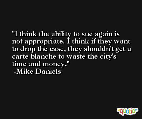 I think the ability to sue again is not appropriate. I think if they want to drop the case, they shouldn't get a carte blanche to waste the city's time and money. -Mike Daniels