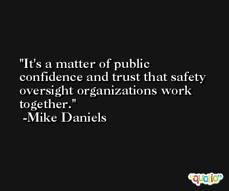 It's a matter of public confidence and trust that safety oversight organizations work together. -Mike Daniels