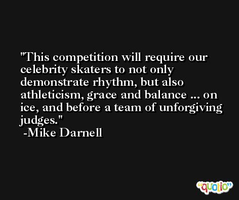 This competition will require our celebrity skaters to not only demonstrate rhythm, but also athleticism, grace and balance ... on ice, and before a team of unforgiving judges. -Mike Darnell