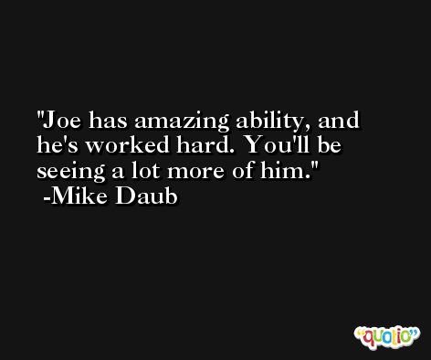 Joe has amazing ability, and he's worked hard. You'll be seeing a lot more of him. -Mike Daub