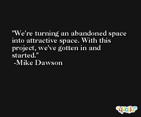 We're turning an abandoned space into attractive space. With this project, we've gotten in and started. -Mike Dawson