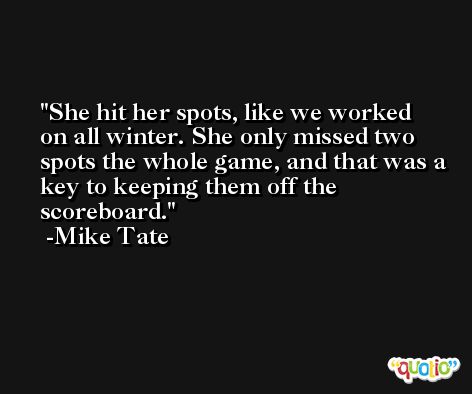 She hit her spots, like we worked on all winter. She only missed two spots the whole game, and that was a key to keeping them off the scoreboard. -Mike Tate