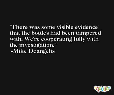 There was some visible evidence that the bottles had been tampered with. We're cooperating fully with the investigation. -Mike Deangelis