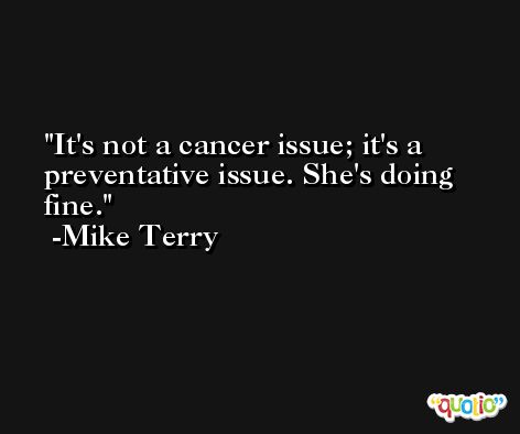It's not a cancer issue; it's a preventative issue. She's doing fine. -Mike Terry