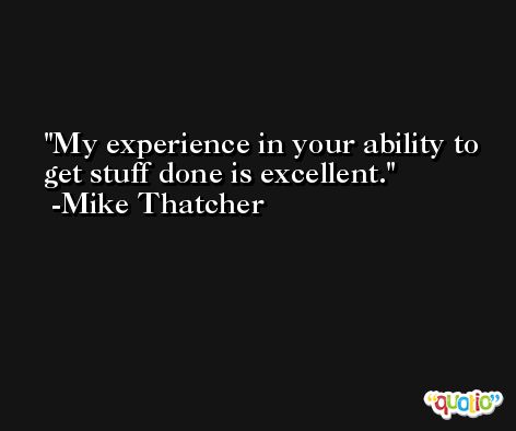 My experience in your ability to get stuff done is excellent. -Mike Thatcher