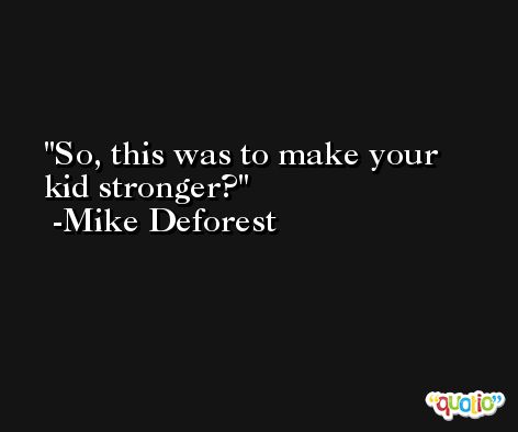 So, this was to make your kid stronger? -Mike Deforest