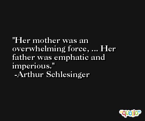 Her mother was an overwhelming force, ... Her father was emphatic and imperious. -Arthur Schlesinger