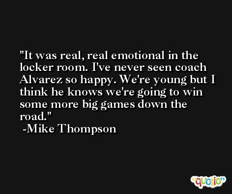 It was real, real emotional in the locker room. I've never seen coach Alvarez so happy. We're young but I think he knows we're going to win some more big games down the road. -Mike Thompson