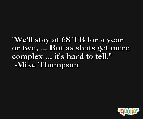 We'll stay at 68 TB for a year or two, ... But as shots get more complex ... it's hard to tell. -Mike Thompson