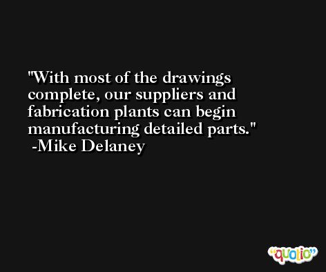 With most of the drawings complete, our suppliers and fabrication plants can begin manufacturing detailed parts. -Mike Delaney