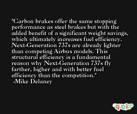 Carbon brakes offer the same stopping performance as steel brakes but with the added benefit of a significant weight savings, which ultimately increases fuel efficiency. Next-Generation 737s are already lighter than competing Airbus models. This structural efficiency is a fundamental reason why Next-Generation 737s fly farther, higher and with better fuel efficiency than the competition. -Mike Delaney