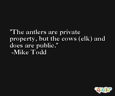 The antlers are private property, but the cows (elk) and does are public. -Mike Todd