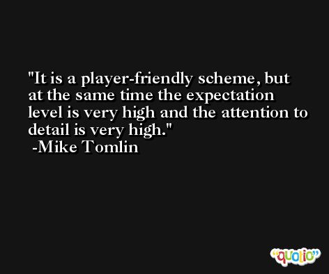 It is a player-friendly scheme, but at the same time the expectation level is very high and the attention to detail is very high. -Mike Tomlin