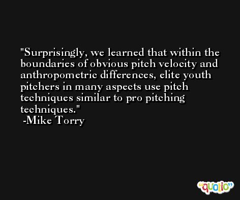 Surprisingly, we learned that within the boundaries of obvious pitch velocity and anthropometric differences, elite youth pitchers in many aspects use pitch techniques similar to pro pitching techniques. -Mike Torry