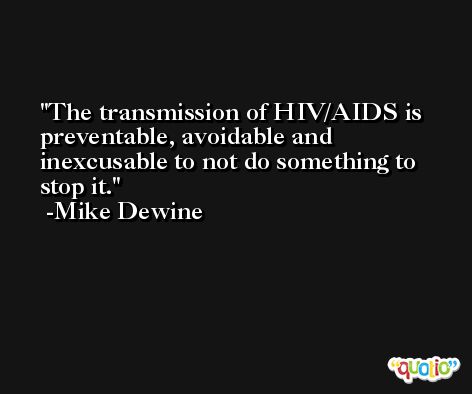 The transmission of HIV/AIDS is preventable, avoidable and inexcusable to not do something to stop it. -Mike Dewine