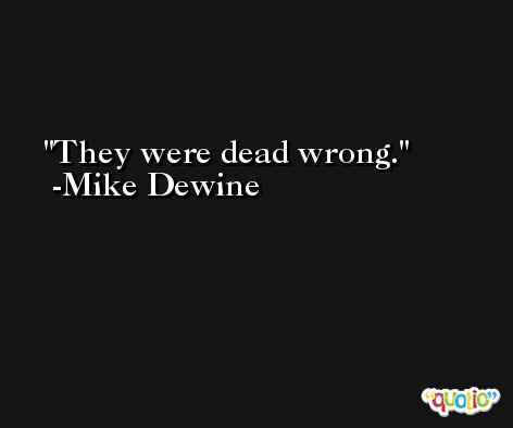 They were dead wrong. -Mike Dewine