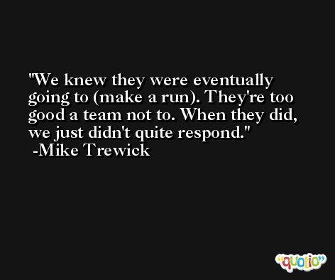 We knew they were eventually going to (make a run). They're too good a team not to. When they did, we just didn't quite respond. -Mike Trewick