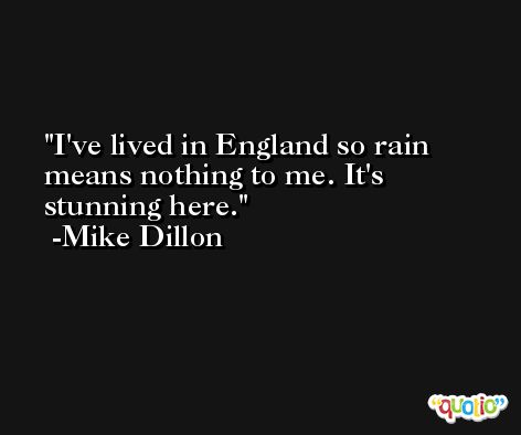 I've lived in England so rain means nothing to me. It's stunning here. -Mike Dillon