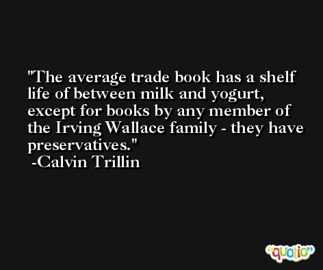 The average trade book has a shelf life of between milk and yogurt, except for books by any member of the Irving Wallace family - they have preservatives. -Calvin Trillin