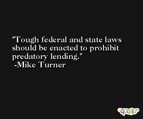 Tough federal and state laws should be enacted to prohibit predatory lending. -Mike Turner