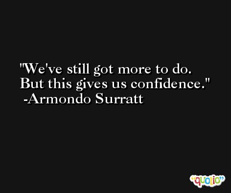 We've still got more to do. But this gives us confidence. -Armondo Surratt