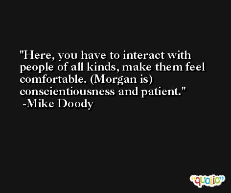 Here, you have to interact with people of all kinds, make them feel comfortable. (Morgan is) conscientiousness and patient. -Mike Doody