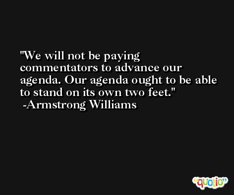 We will not be paying commentators to advance our agenda. Our agenda ought to be able to stand on its own two feet. -Armstrong Williams