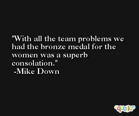 With all the team problems we had the bronze medal for the women was a superb consolation. -Mike Down