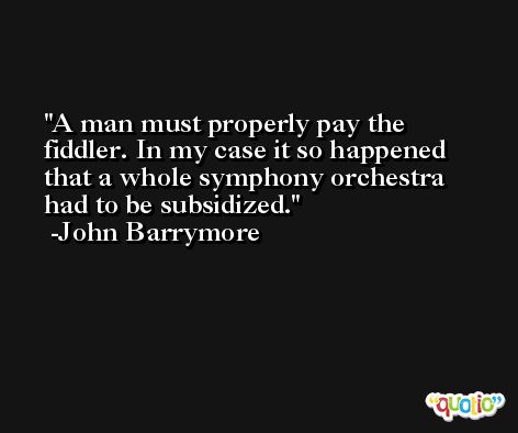 A man must properly pay the fiddler. In my case it so happened that a whole symphony orchestra had to be subsidized. -John Barrymore