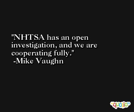 NHTSA has an open investigation, and we are cooperating fully. -Mike Vaughn