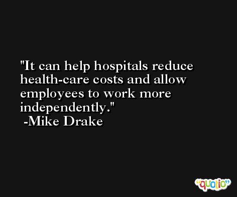 It can help hospitals reduce health-care costs and allow employees to work more independently. -Mike Drake