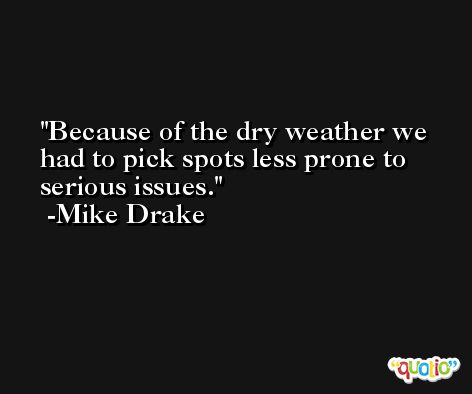 Because of the dry weather we had to pick spots less prone to serious issues. -Mike Drake