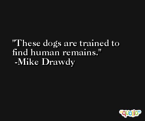 These dogs are trained to find human remains. -Mike Drawdy