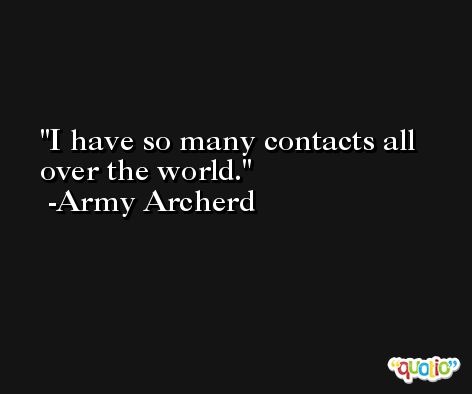 I have so many contacts all over the world. -Army Archerd