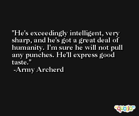 He's exceedingly intelligent, very sharp, and he's got a great deal of humanity. I'm sure he will not pull any punches. He'll express good taste. -Army Archerd