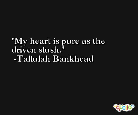 My heart is pure as the driven slush. -Tallulah Bankhead