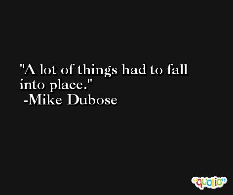 A lot of things had to fall into place. -Mike Dubose