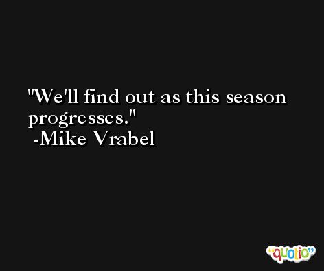 We'll find out as this season progresses. -Mike Vrabel