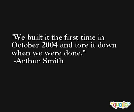 We built it the first time in October 2004 and tore it down when we were done. -Arthur Smith