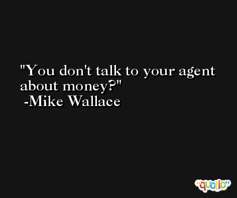 You don't talk to your agent about money? -Mike Wallace