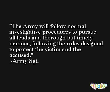The Army will follow normal investigative procedures to pursue all leads in a thorough but timely manner, following the rules designed to protect the victim and the accused. -Army Sgt.